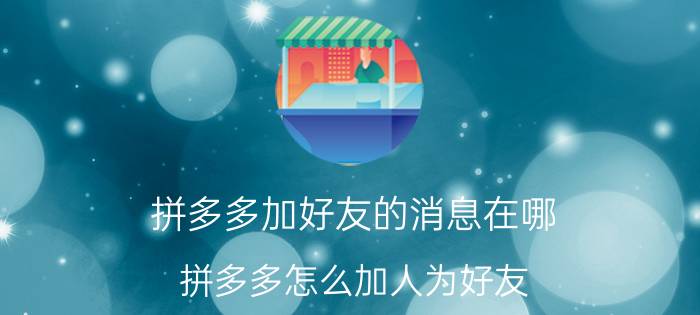 拼多多加好友的消息在哪 拼多多怎么加人为好友？